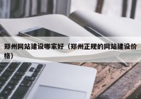 郑州网站建设哪家好（郑州正规的网站建设价格）