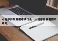 小程序开发需要申请什么（小程序开发需要申请吗）