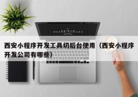 西安小程序开发工具切后台使用（西安小程序开发公司有哪些）