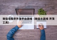 微信小程序开发平台游戏（微信小游戏 开发工具）