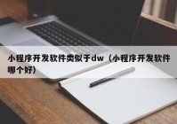 小程序开发软件类似于dw（小程序开发软件哪个好）