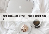 搜索引擎seo优化平台（搜索引擎优化百科）