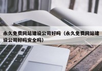 永久免费网站建设公司好吗（永久免费网站建设公司好吗安全吗）