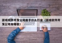 游戏软件开发公司属于什么行业（游戏软件开发公司有哪些）