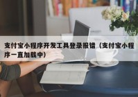 支付宝小程序开发工具登录报错（支付宝小程序一直加载中）