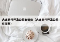 大连软件开发公司有哪些（大连软件开发公司有哪些）