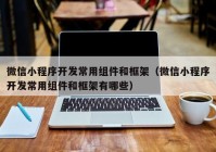 微信小程序开发常用组件和框架（微信小程序开发常用组件和框架有哪些）