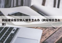 网站建设报价别人嫌贵怎么办（网站报价怎么做）