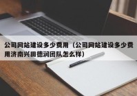 公司网站建设多少费用（公司网站建设多少费用济南兴田德润团队怎么样）