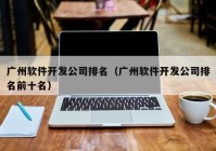 广州软件开发公司排名（广州软件开发公司排名前十名）