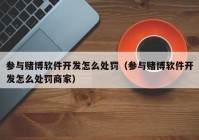 参与赌博软件开发怎么处罚（参与赌博软件开发怎么处罚商家）