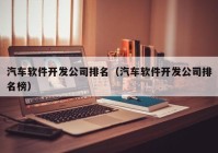 汽车软件开发公司排名（汽车软件开发公司排名榜）