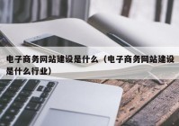 电子商务网站建设是什么（电子商务网站建设是什么行业）