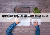 网站建设实训周心得（网站建设实训报告心得）