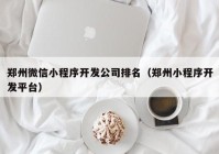 郑州微信小程序开发公司排名（郑州小程序开发平台）