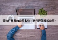 做软件开发的公司名称（软件开发相关公司）