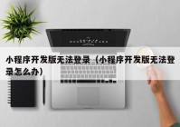 小程序开发版无法登录（小程序开发版无法登录怎么办）