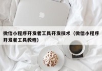 微信小程序开发者工具开发技术（微信小程序开发者工具教程）