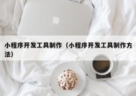 小程序开发工具制作（小程序开发工具制作方法）